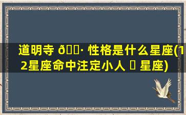 道明寺 🌷 性格是什么星座(12星座命中注定小人 ☘ 星座)